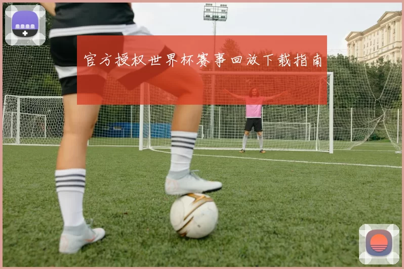 官方授权世界杯赛事回放下载指南