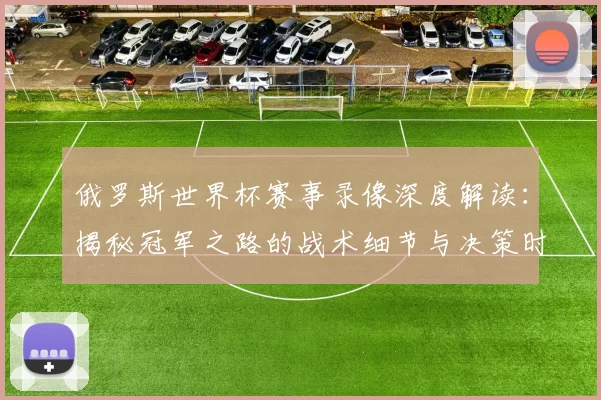 俄罗斯世界杯赛事录像深度解读：揭秘冠军之路的战术细节与决策时刻