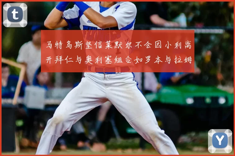 马特乌斯坚信莱默尔不会因小利离开拜仁与奥利塞组合如罗本与拉姆