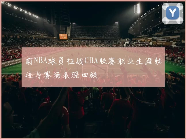 前NBA球员征战CBA联赛职业生涯轨迹与赛场表现回顾