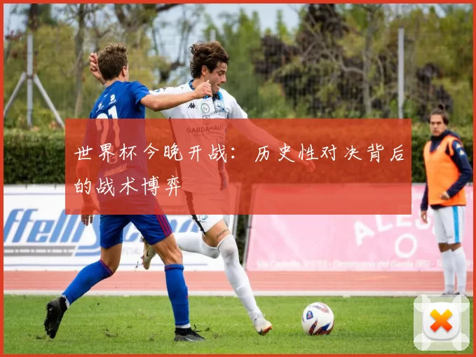 世界杯今晚开战：历史性对决背后的战术博弈