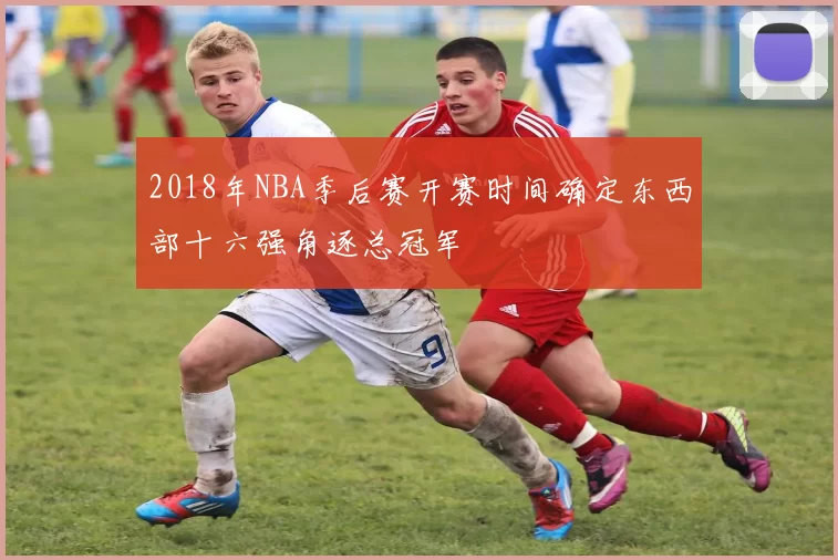 2018年NBA季后赛开赛时间确定东西部十六强角逐总冠军