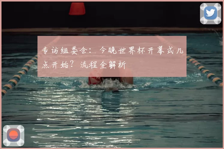 专访组委会：今晚世界杯开幕式几点开始？流程全解析