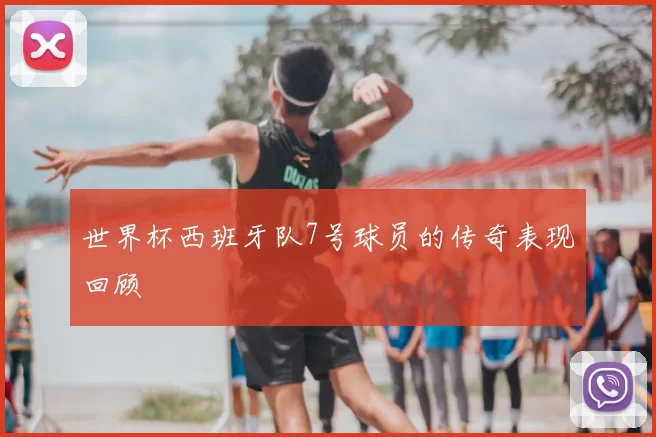 世界杯西班牙队7号球员的传奇表现回顾