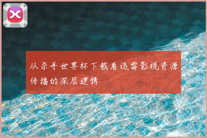 从杀手世界杯下载看迅雷影视资源传播的深层逻辑
