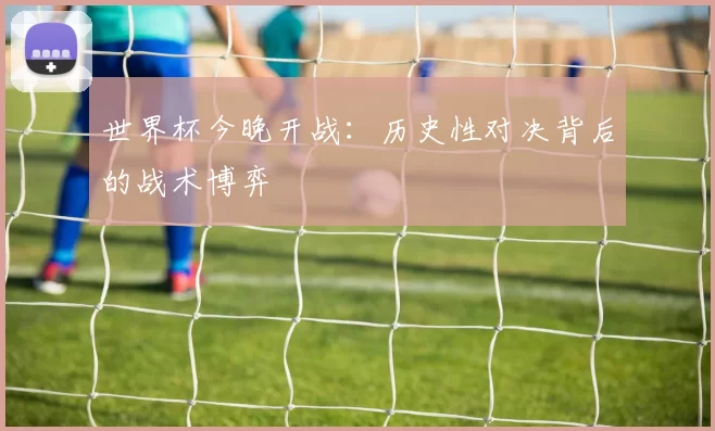 世界杯今晚开战：历史性对决背后的战术博弈