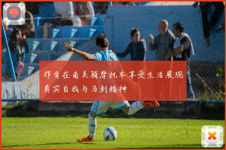 邓肯在南美骑摩托车享受生活展现真实自我与马刺精神