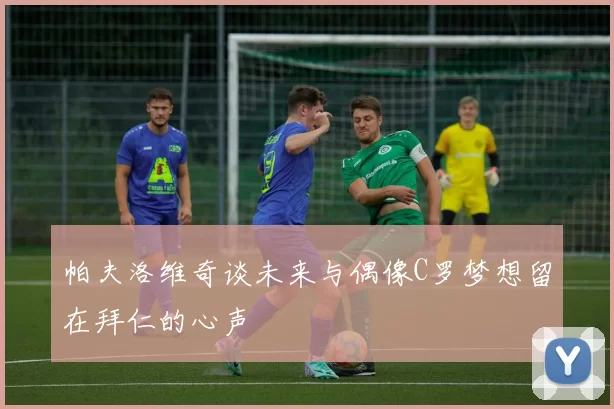 帕夫洛维奇谈未来与偶像C罗梦想留在拜仁的心声