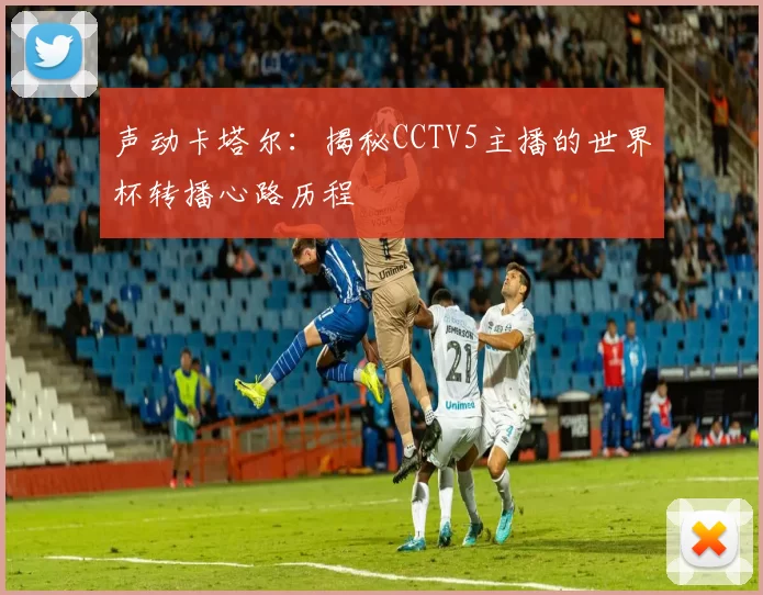 声动卡塔尔:揭秘CCTV5主播的世界杯转播心路历程