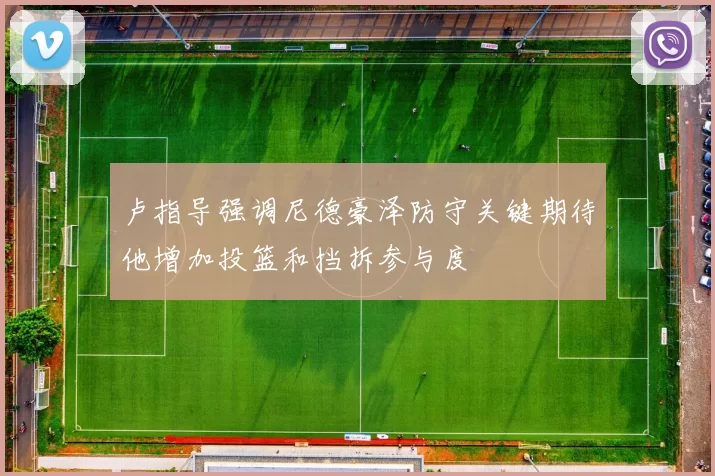 卢指导强调尼德豪泽防守关键期待他增加投篮和挡拆参与度