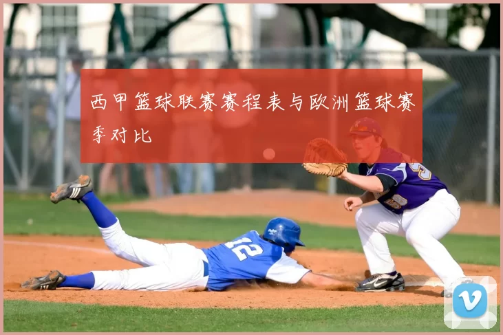 西甲篮球联赛赛程表与欧洲篮球赛季对比
