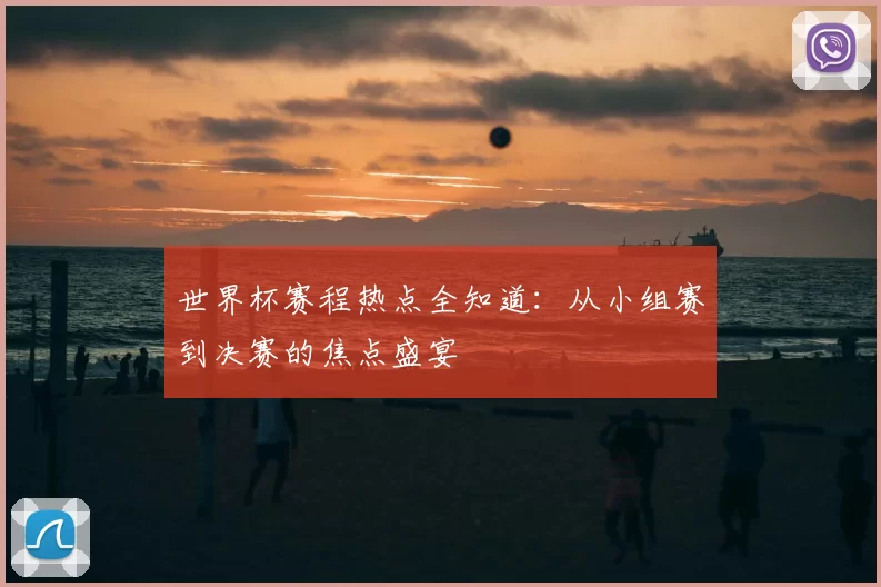世界杯赛程热点全知道：从小组赛到决赛的焦点盛宴