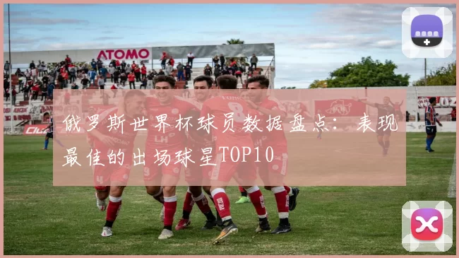 俄罗斯世界杯球员数据盘点：表现最佳的出场球星TOP10