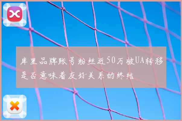 库里品牌账号粉丝近50万被UA转移是否意味着友好关系的终结