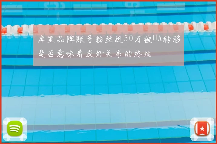 库里品牌账号粉丝近50万被UA转移是否意味着友好关系的终结