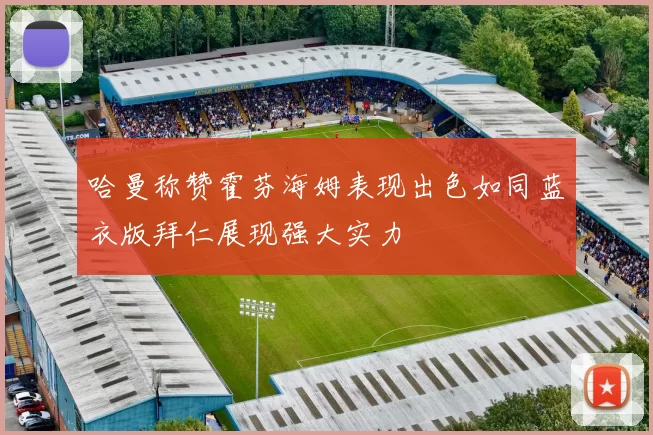 哈曼称赞霍芬海姆表现出色如同蓝衣版拜仁展现强大实力