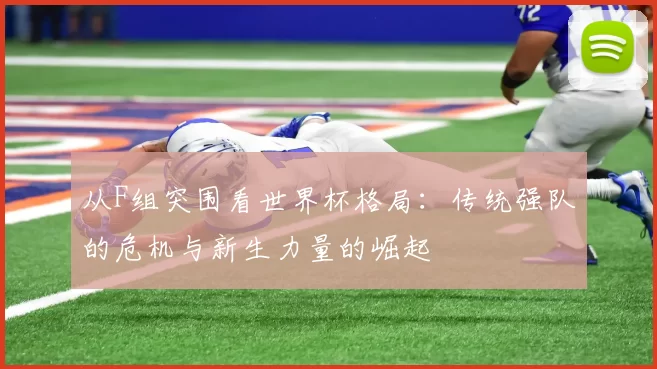 从F组突围看世界杯格局：传统强队的危机与新生力量的崛起