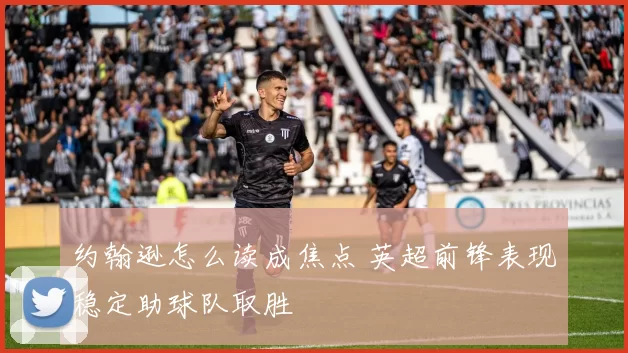 约翰逊怎么读成焦点 英超前锋表现稳定助球队取胜