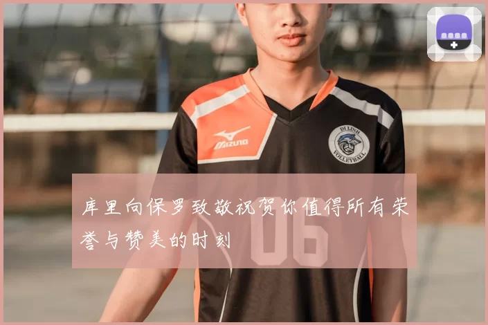 库里向保罗致敬祝贺你值得所有荣誉与赞美的时刻