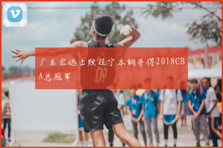 广东宏远击败辽宁本钢夺得2018CBA总冠军