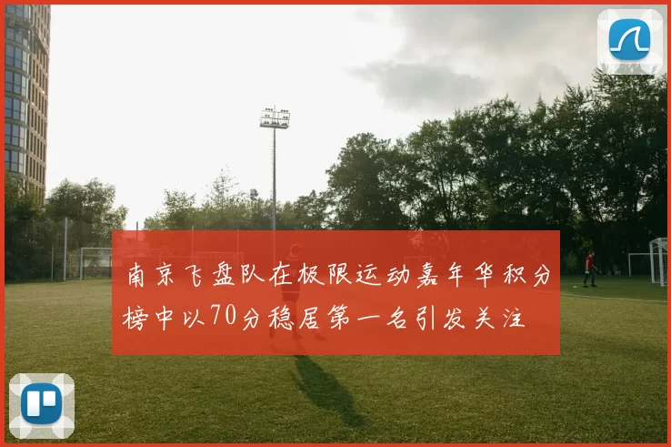 南京飞盘队在极限运动嘉年华积分榜中以70分稳居第一名引发关注