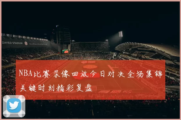NBA比赛录像回放今日对决全场集锦关键时刻精彩复盘
