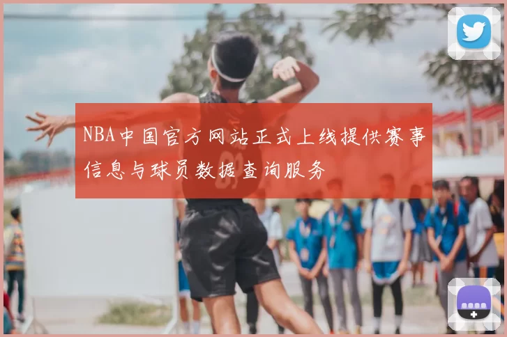 NBA中国官方网站正式上线提供赛事信息与球员数据查询服务