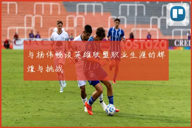 与杨伟畅谈英雄联盟职业生涯的辉煌与挑战