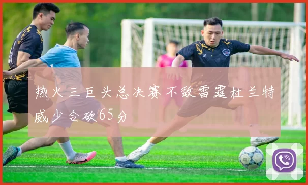 热火三巨头总决赛不敌雷霆杜兰特威少合砍65分
