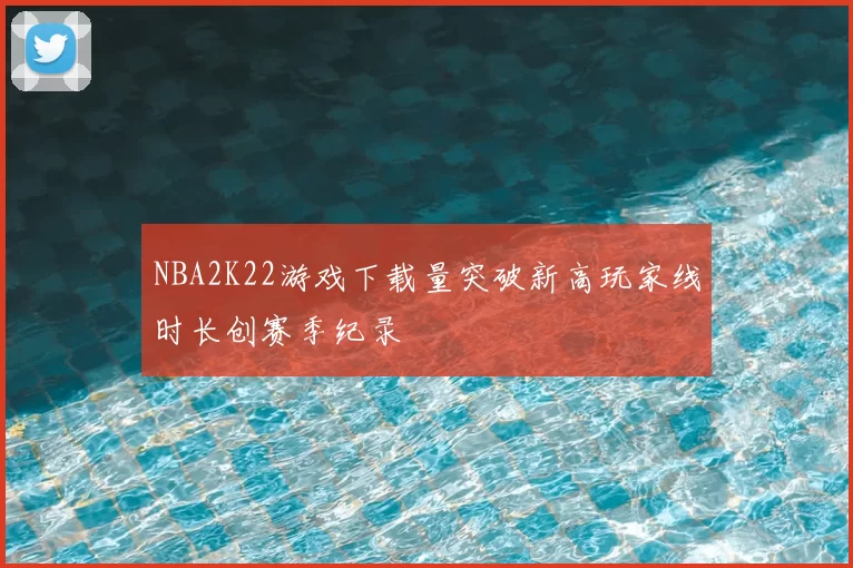 NBA2K22游戏下载量突破新高玩家线时长创赛季纪录