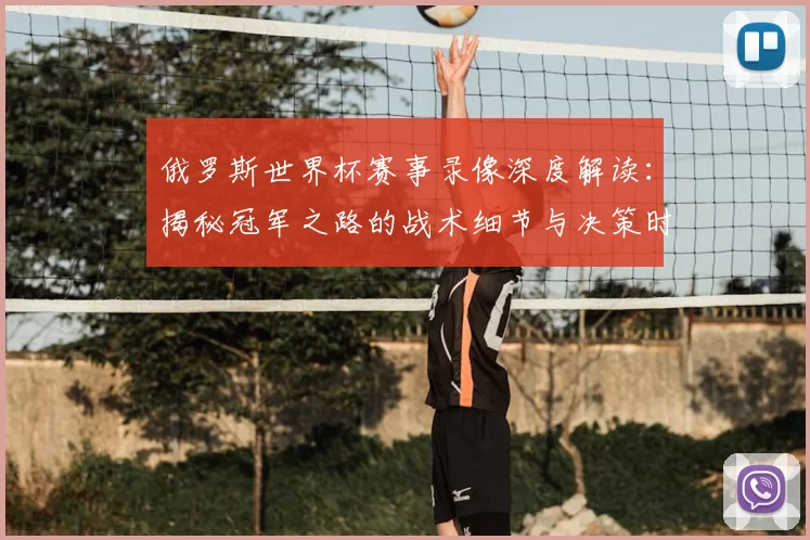 俄罗斯世界杯赛事录像深度解读:揭秘冠军之路的战术细节与决策时刻