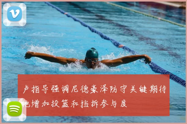 卢指导强调尼德豪泽防守关键期待他增加投篮和挡拆参与度