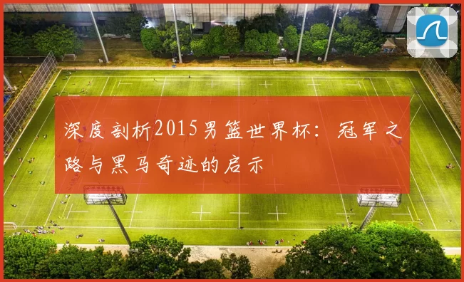深度剖析2015男篮世界杯：冠军之路与黑马奇迹的启示