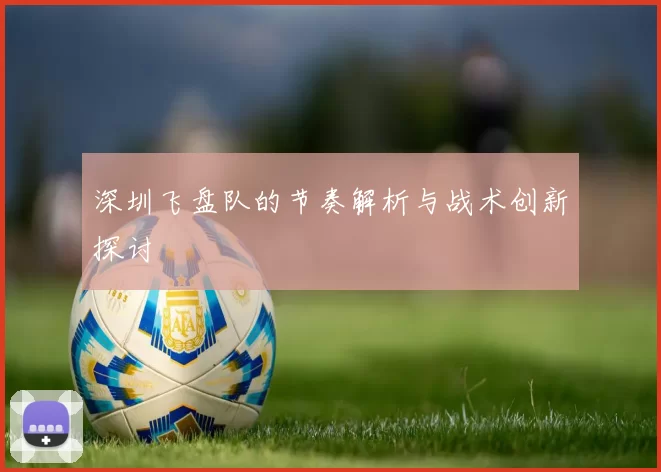 深圳飞盘队的节奏解析与战术创新探讨