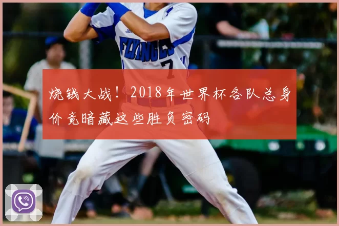 烧钱大战!2018年世界杯各队总身价竟暗藏这些胜负密码