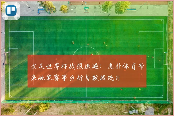 女足世界杯战报速递：虎扑体育带来独家赛事分析与数据统计