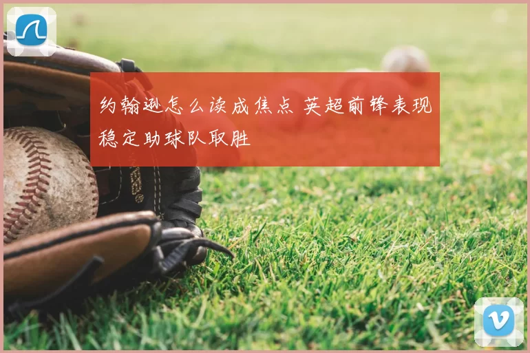 约翰逊怎么读成焦点 英超前锋表现稳定助球队取胜