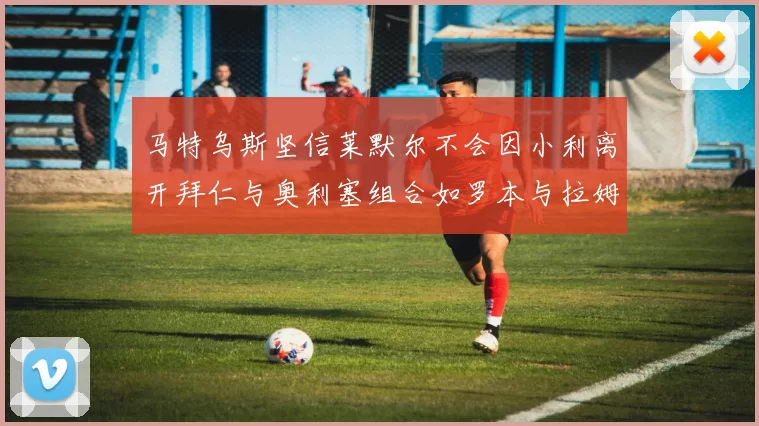 马特乌斯坚信莱默尔不会因小利离开拜仁与奥利塞组合如罗本与拉姆