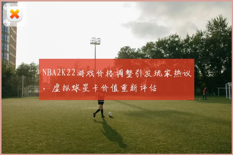 NBA2K22游戏价格调整引发玩家热议，虚拟球星卡价值重新评估