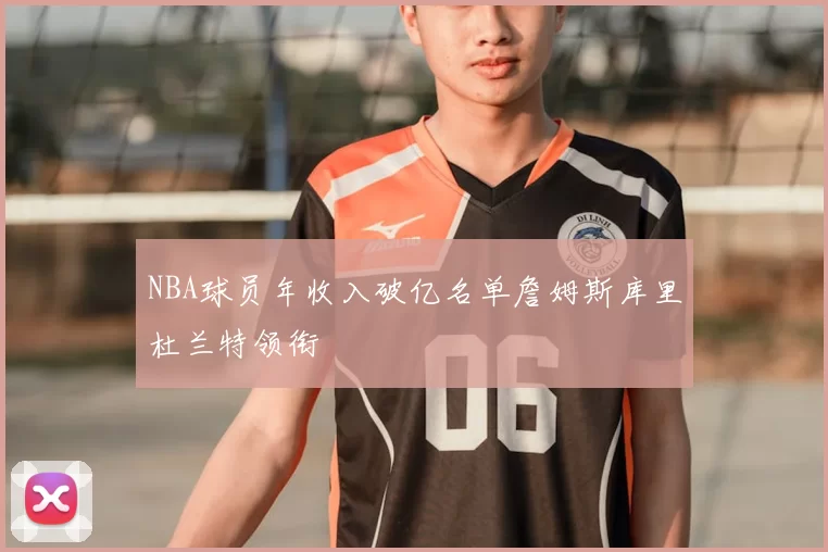 NBA球员年收入破亿名单詹姆斯库里杜兰特领衔