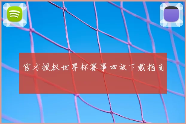 官方授权世界杯赛事回放下载指南