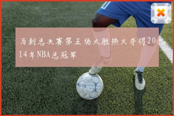 马刺总决赛第五场大胜热火夺得2014年NBA总冠军