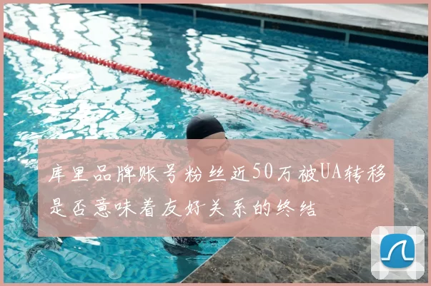 库里品牌账号粉丝近50万被UA转移是否意味着友好关系的终结