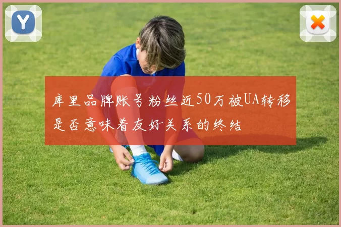 库里品牌账号粉丝近50万被UA转移是否意味着友好关系的终结