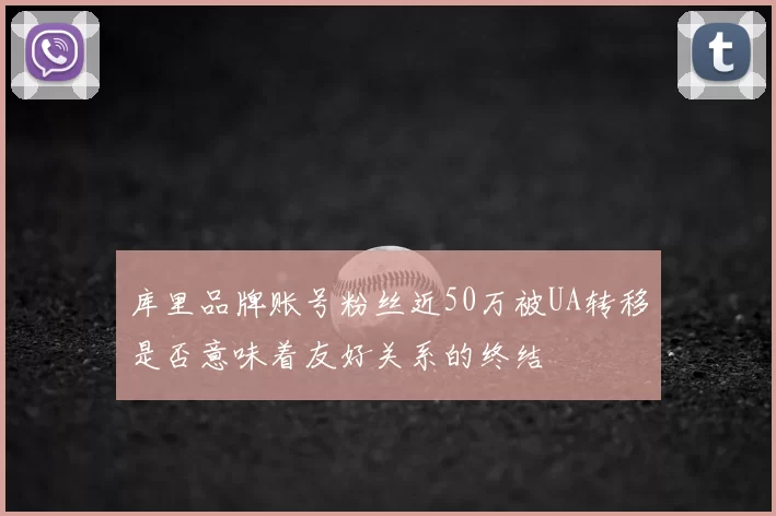库里品牌账号粉丝近50万被UA转移是否意味着友好关系的终结