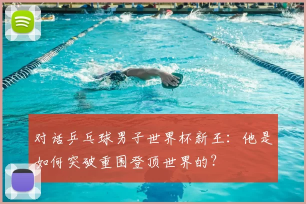 对话乒乓球男子世界杯新王：他是如何突破重围登顶世界的？