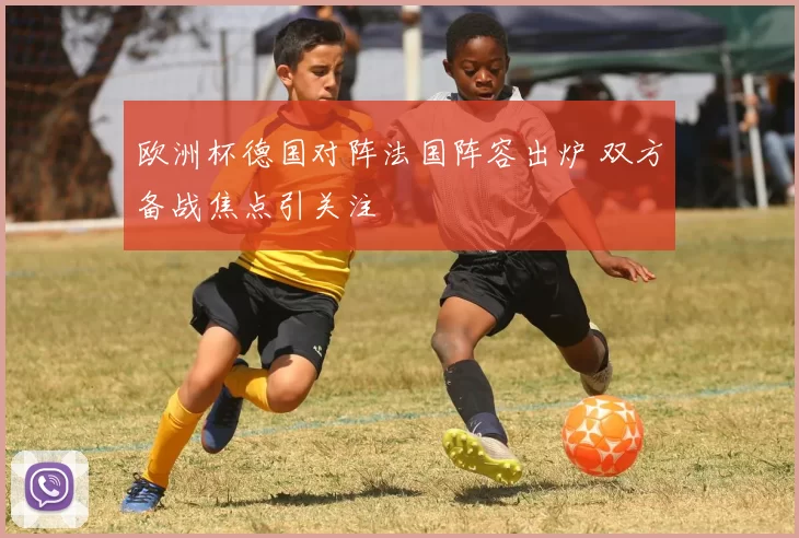 欧洲杯德国对阵法国阵容出炉 双方备战焦点引关注