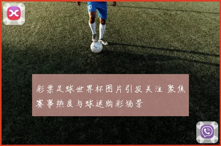 彩票足球世界杯图片引发关注 聚焦赛事热度与球迷购彩场景