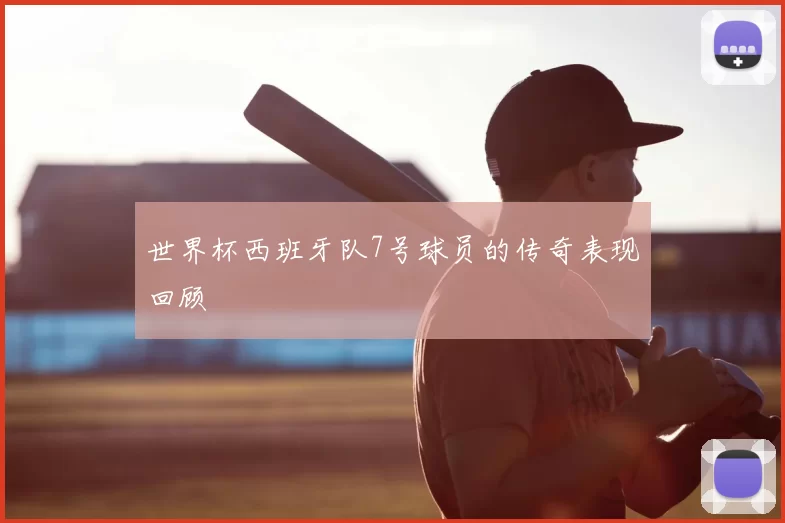 世界杯西班牙队7号球员的传奇表现回顾