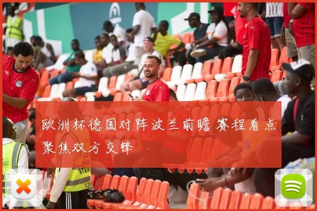 欧洲杯德国对阵波兰前瞻 赛程看点聚焦双方交锋